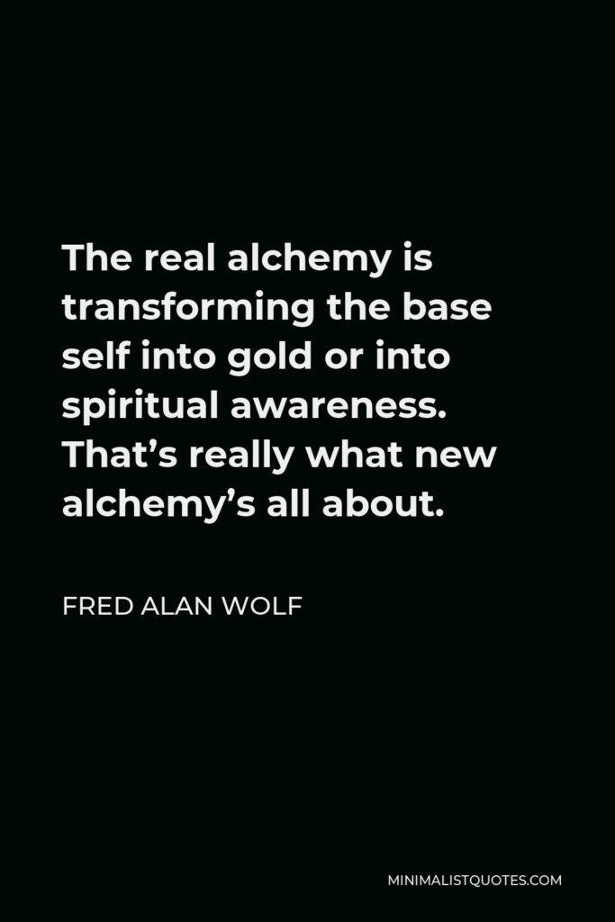 Fred Alan Wolf Quote - The real alchemy is transforming the base self into gold or into spiritual awareness. That’s really what new alchemy’s all about.