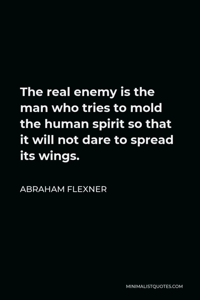 Abraham Flexner Quote - The real enemy is the man who tries to mold the human spirit so that it will not dare to spread its wings.