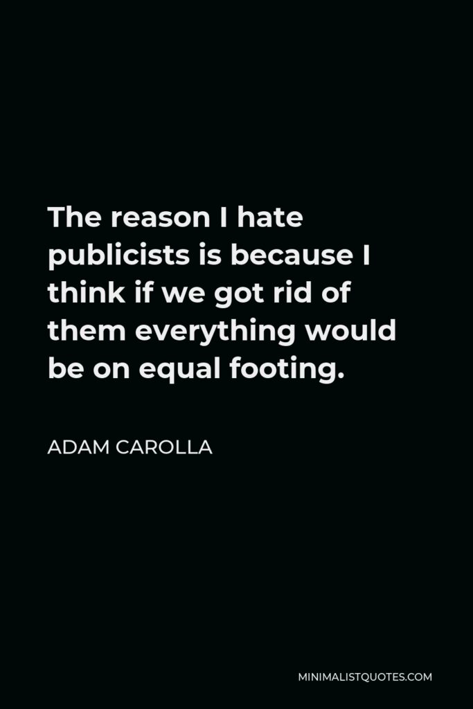 Adam Carolla Quote - The reason I hate publicists is because I think if we got rid of them everything would be on equal footing.
