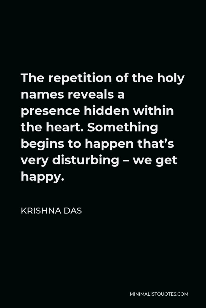 Krishna Das Quote - The repetition of the holy names reveals a presence hidden within the heart. Something begins to happen that’s very disturbing – we get happy.
