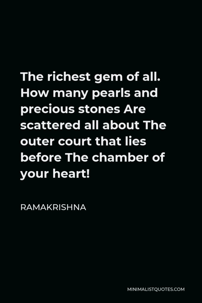 Ramakrishna Quote - The richest gem of all. How many pearls and precious stones Are scattered all about The outer court that lies before The chamber of your heart!