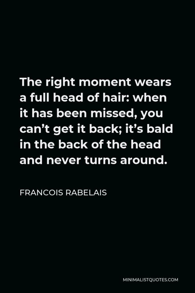 Francois Rabelais Quote - The right moment wears a full head of hair: when it has been missed, you can’t get it back; it’s bald in the back of the head and never turns around.