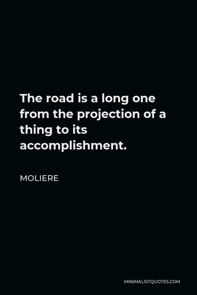 Moliere Quote - The road is a long one from the projection of a thing to its accomplishment.