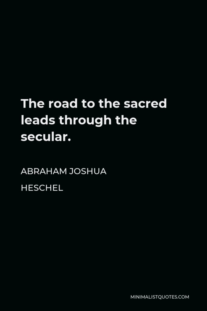 Abraham Joshua Heschel Quote - The road to the sacred leads through the secular.