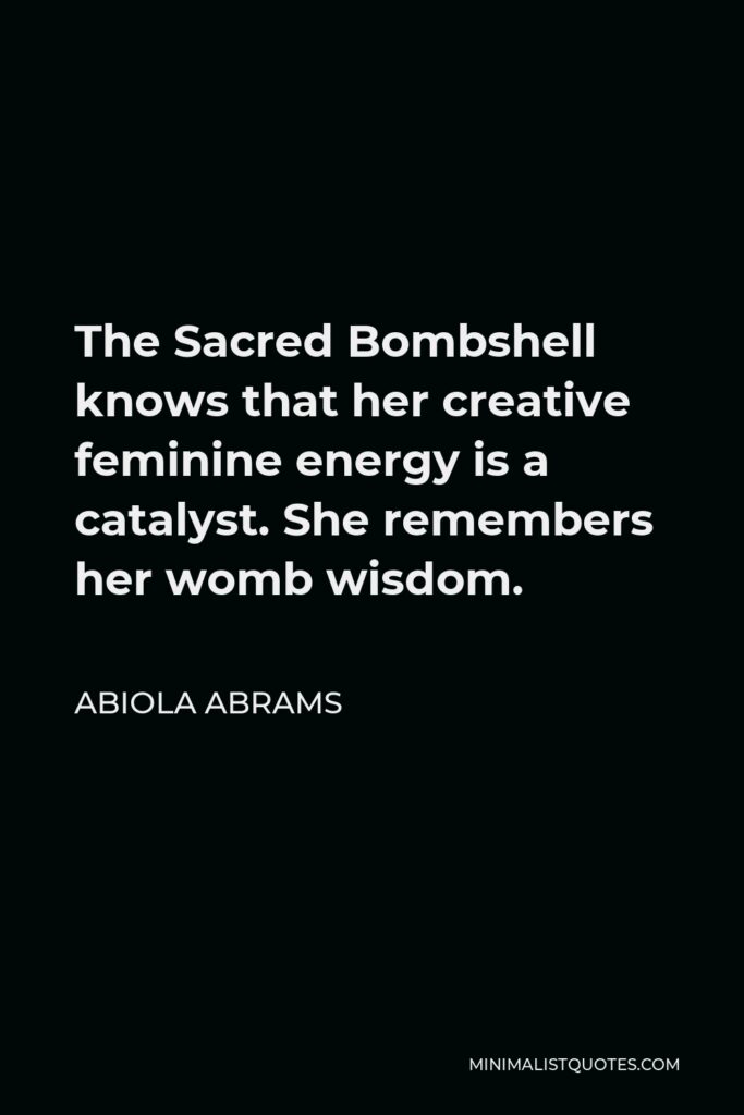 Abiola Abrams Quote - The Sacred Bombshell knows that her creative feminine energy is a catalyst. She remembers her womb wisdom.