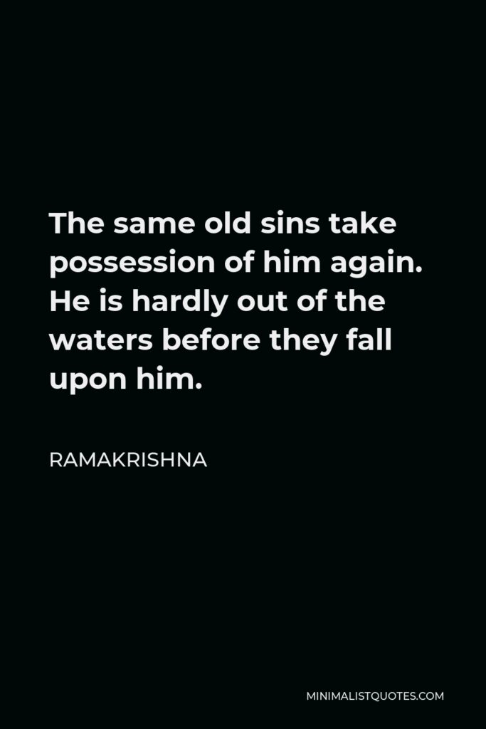Ramakrishna Quote - The same old sins take possession of him again. He is hardly out of the waters before they fall upon him.