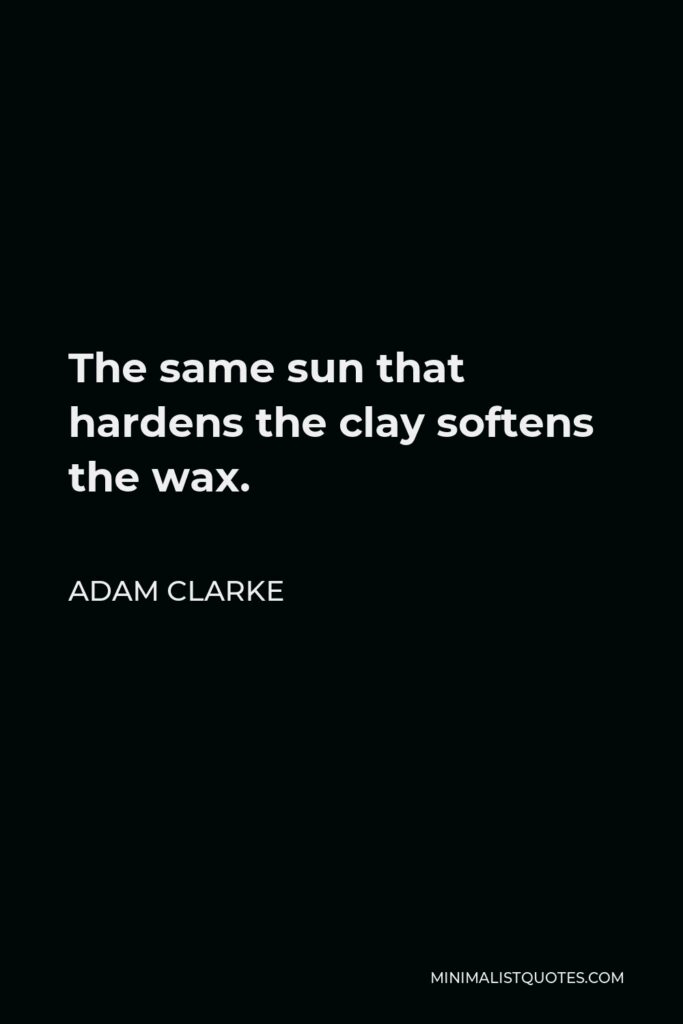 Adam Clarke Quote - The same sun that hardens the clay softens the wax.