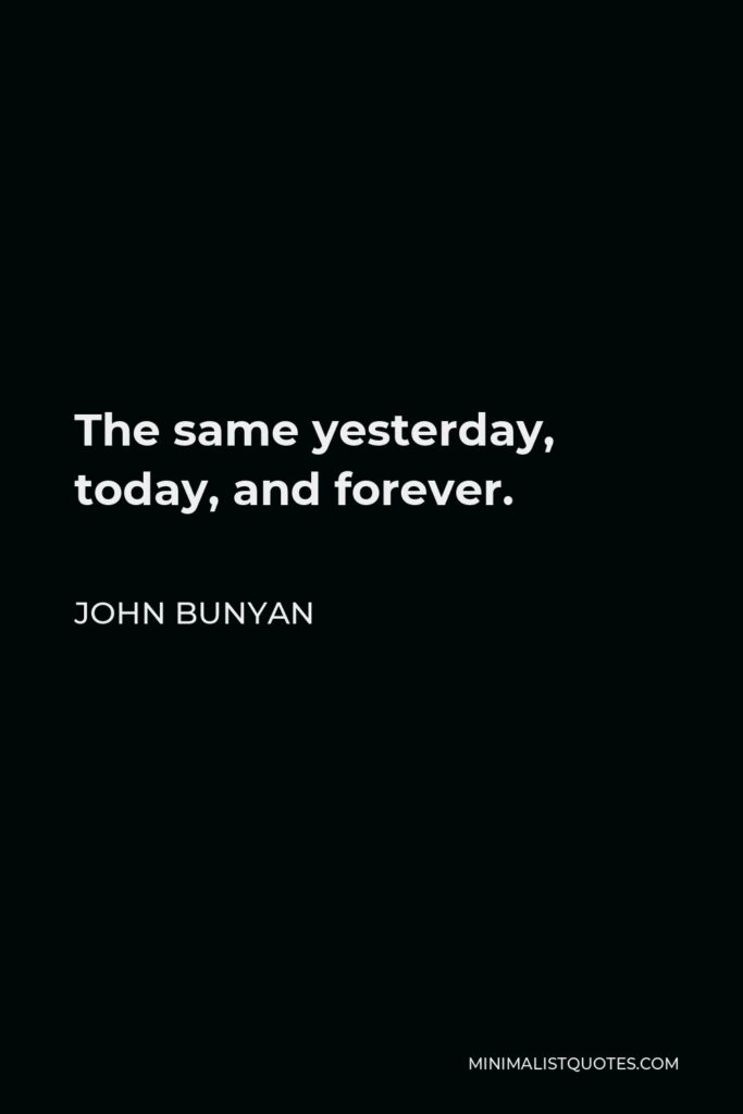 John Bunyan Quote - The same yesterday, today, and forever.