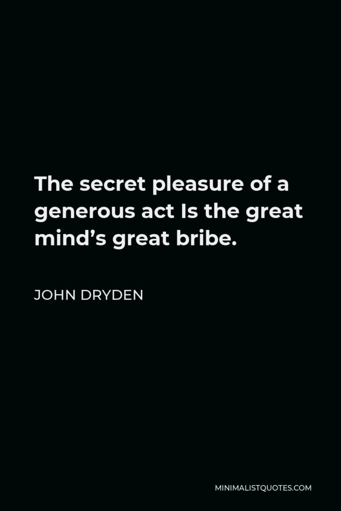John Dryden Quote - The secret pleasure of a generous act Is the great mind’s great bribe.