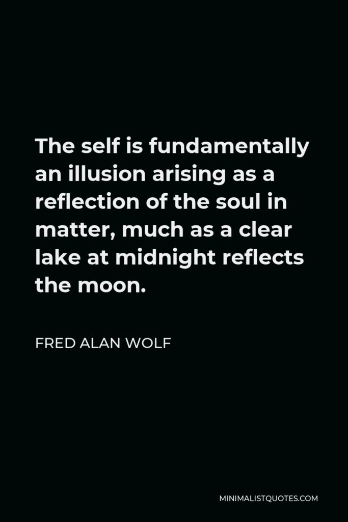 Fred Alan Wolf Quote - The self is fundamentally an illusion arising as a reflection of the soul in matter, much as a clear lake at midnight reflects the moon.