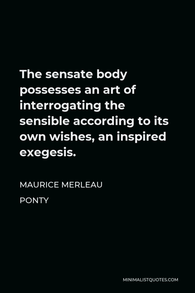 Maurice Merleau Ponty Quote - The sensate body possesses an art of interrogating the sensible according to its own wishes, an inspired exegesis.