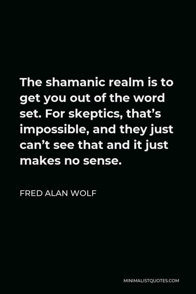 Fred Alan Wolf Quote - The shamanic realm is to get you out of the word set. For skeptics, that’s impossible, and they just can’t see that and it just makes no sense.