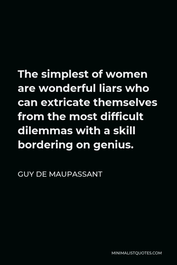 Guy de Maupassant Quote - The simplest of women are wonderful liars who can extricate themselves from the most difficult dilemmas with a skill bordering on genius.