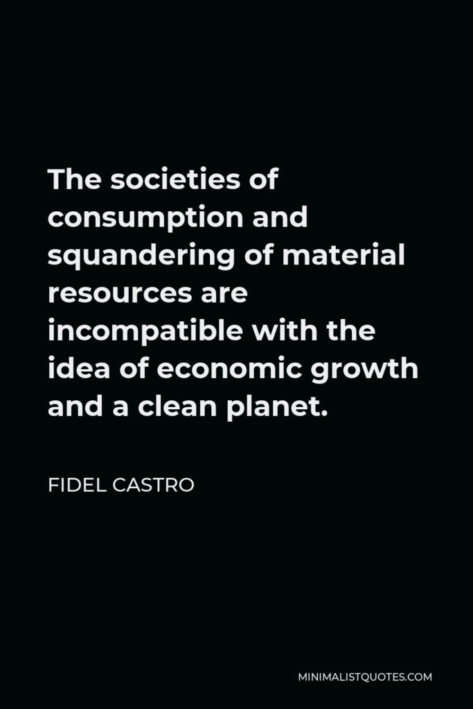 Fidel Castro Quote - The societies of consumption and squandering of material resources are incompatible with the idea of economic growth and a clean planet.