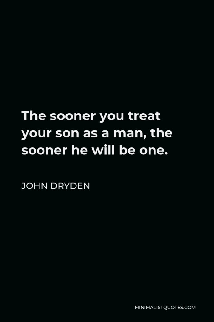 John Dryden Quote - The sooner you treat your son as a man, the sooner he will be one.