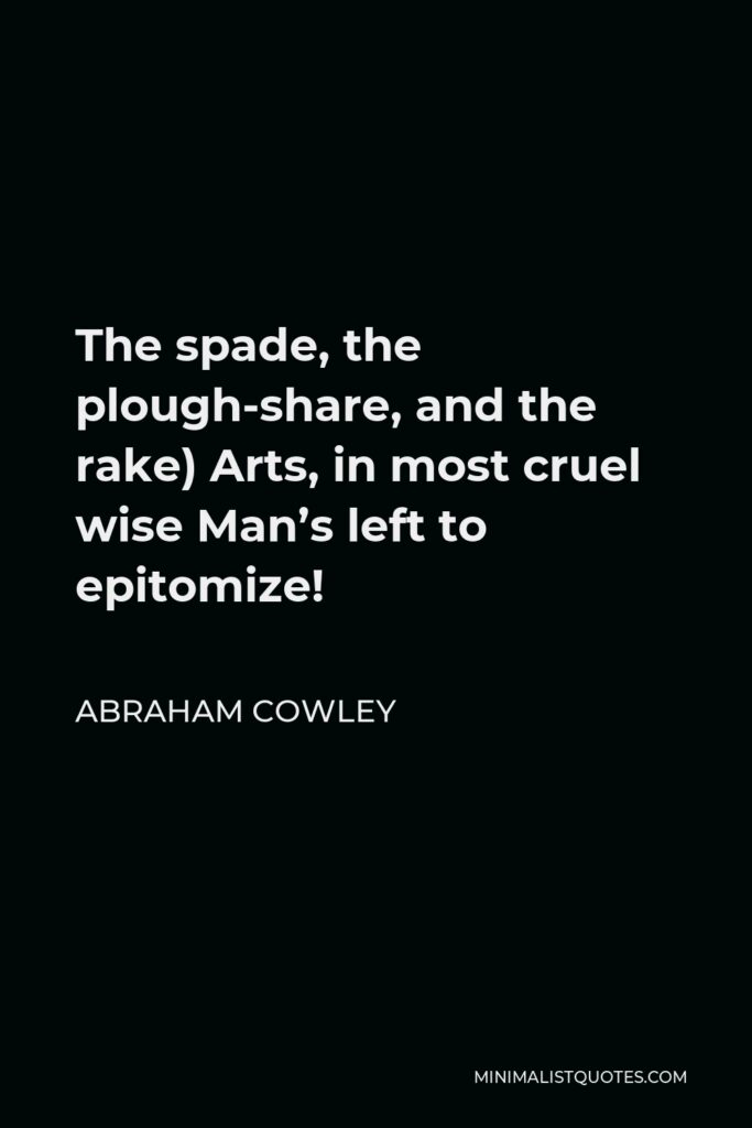 Abraham Cowley Quote - The spade, the plough-share, and the rake) Arts, in most cruel wise Man’s left to epitomize!