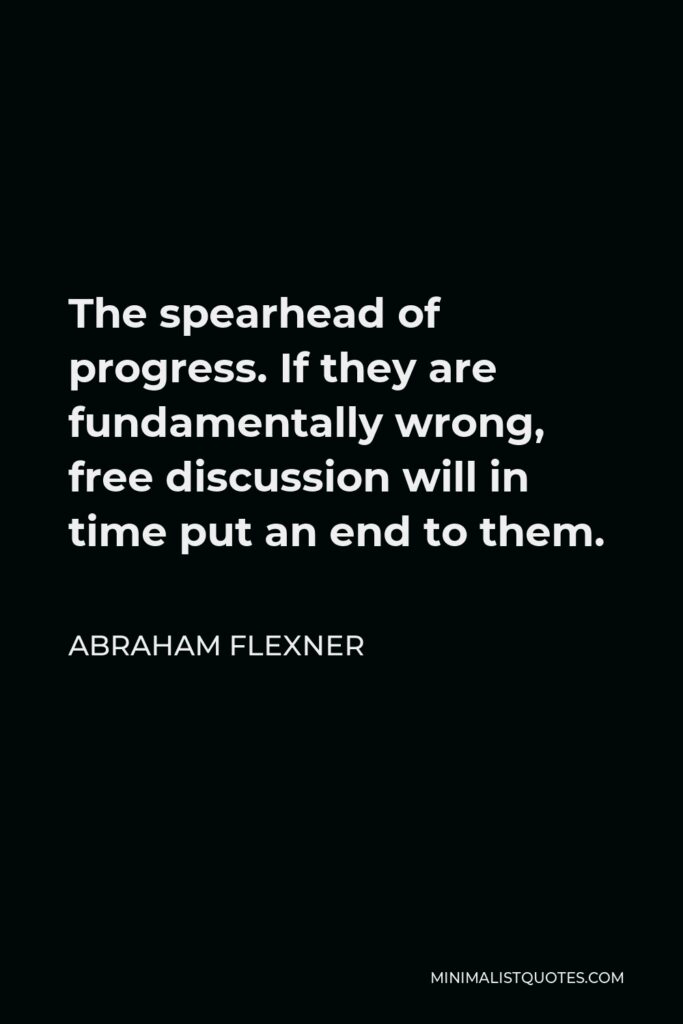 Abraham Flexner Quote - The spearhead of progress. If they are fundamentally wrong, free discussion will in time put an end to them.