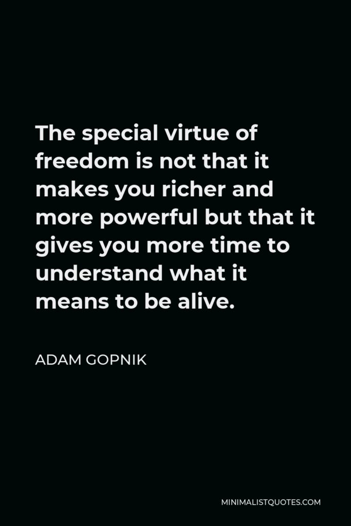 Adam Gopnik Quote - The special virtue of freedom is not that it makes you richer and more powerful but that it gives you more time to understand what it means to be alive.