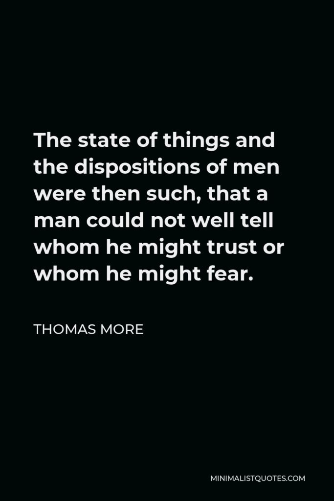 Thomas More Quote - The state of things and the dispositions of men were then such, that a man could not well tell whom he might trust or whom he might fear.
