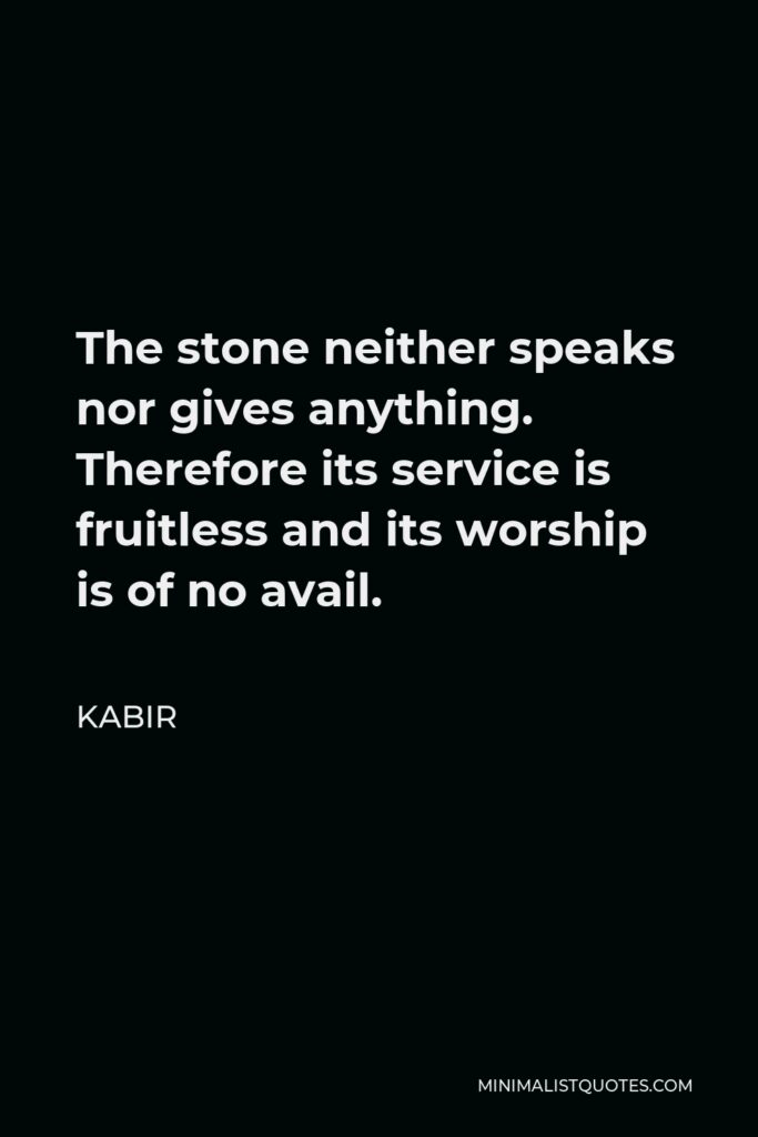 Kabir Quote - The stone neither speaks nor gives anything. Therefore its service is fruitless and its worship is of no avail.