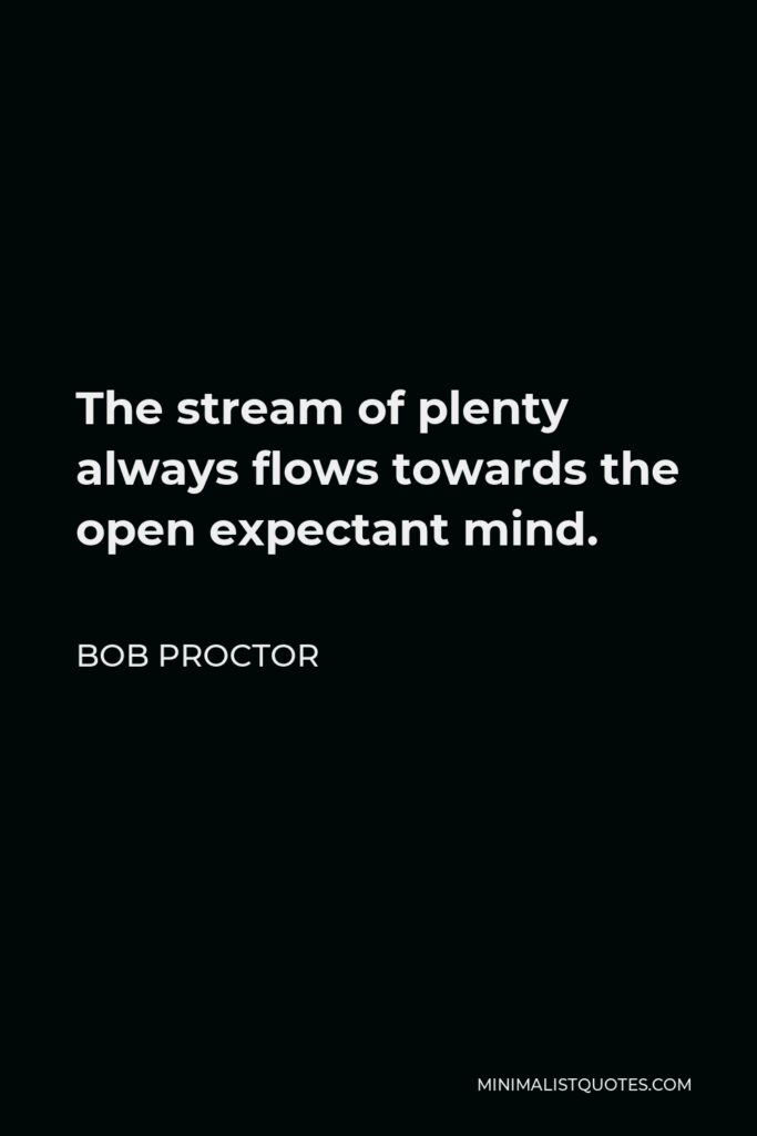 Bob Proctor Quote - The stream of plenty always flows towards the open expectant mind.
