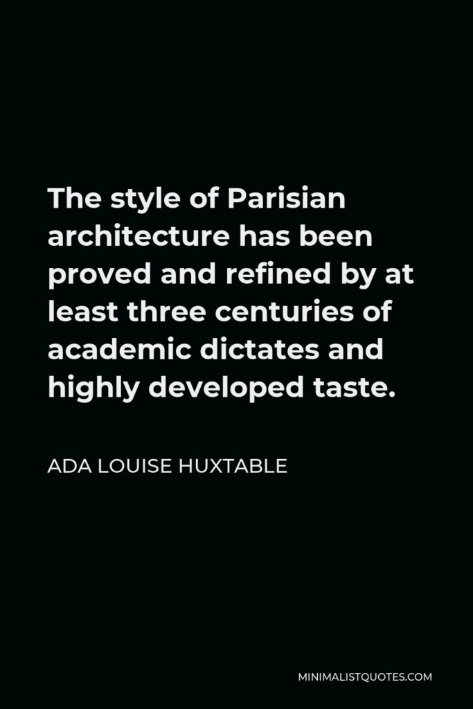 Ada Louise Huxtable Quote - The style of Parisian architecture has been proved and refined by at least three centuries of academic dictates and highly developed taste.