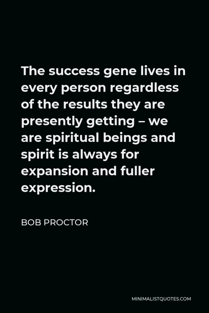 Bob Proctor Quote - The success gene lives in every person regardless of the results they are presently getting – we are spiritual beings and spirit is always for expansion and fuller expression.
