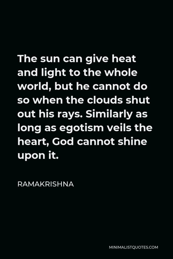 Ramakrishna Quote - The sun can give heat and light to the whole world, but he cannot do so when the clouds shut out his rays. Similarly as long as egotism veils the heart, God cannot shine upon it.