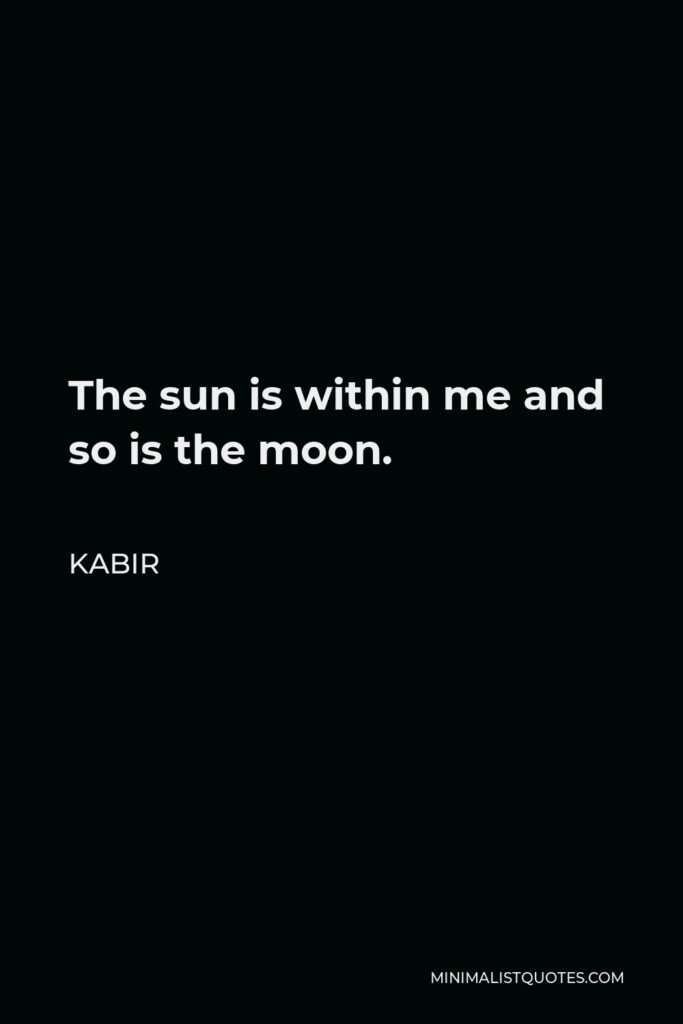 Kabir Quote - The sun is within me and so is the moon.