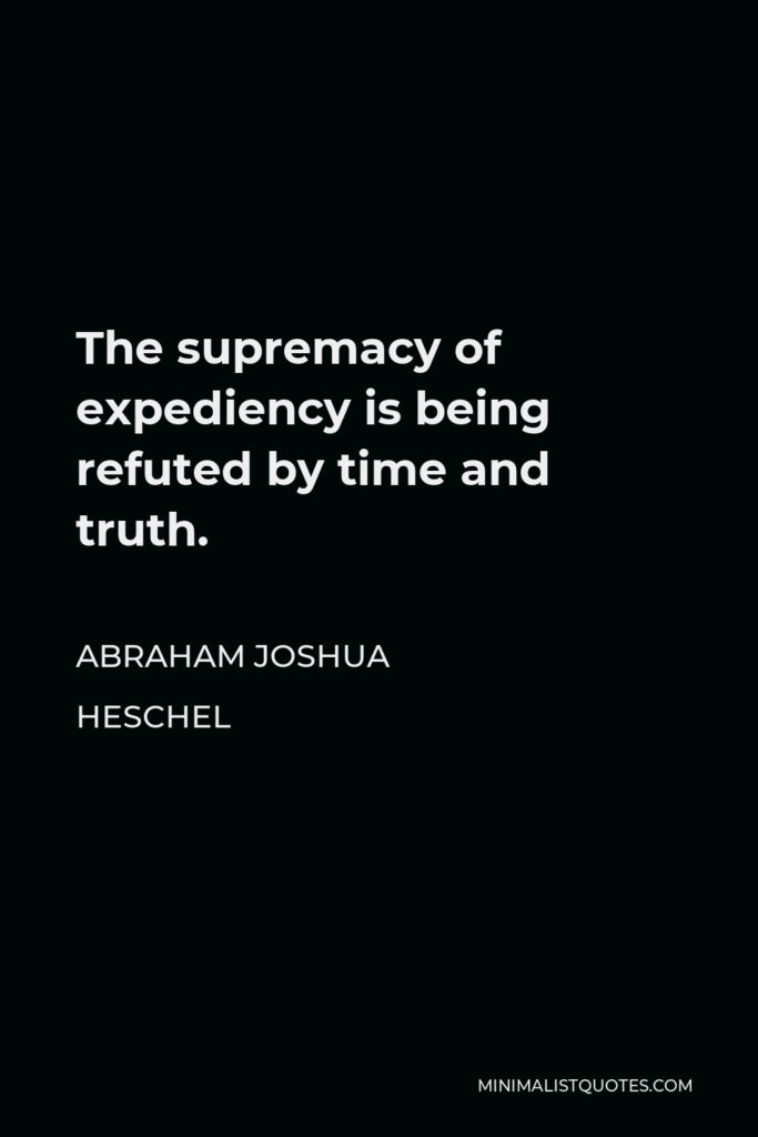 Abraham Joshua Heschel Quote - The supremacy of expediency is being refuted by time and truth.