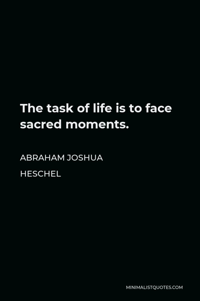Abraham Joshua Heschel Quote - The task of life is to face sacred moments.
