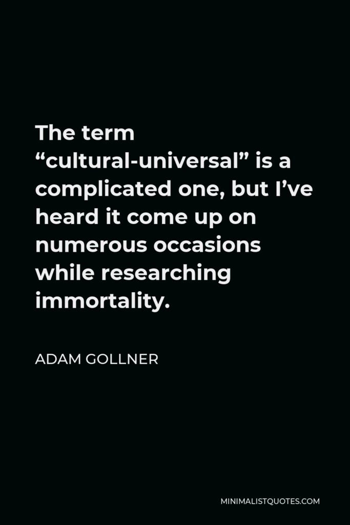 Adam Gollner Quote - The term “cultural-universal” is a complicated one, but I’ve heard it come up on numerous occasions while researching immortality.