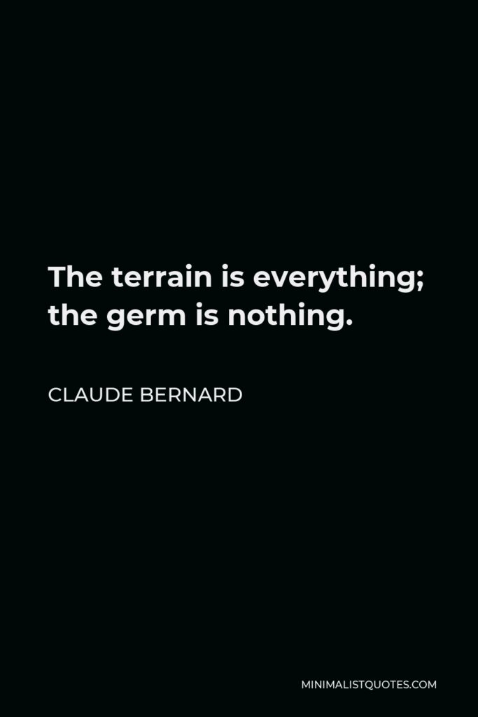 Claude Bernard Quote - The terrain is everything; the germ is nothing.