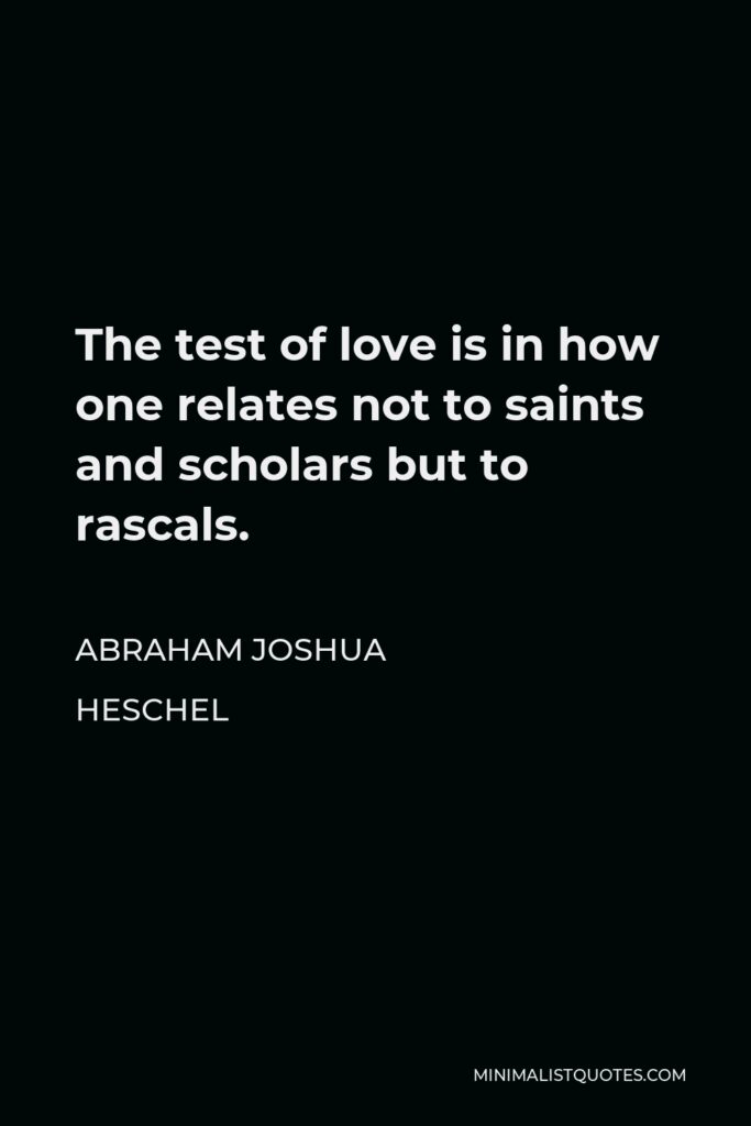 Abraham Joshua Heschel Quote - The test of love is in how one relates not to saints and scholars but to rascals.