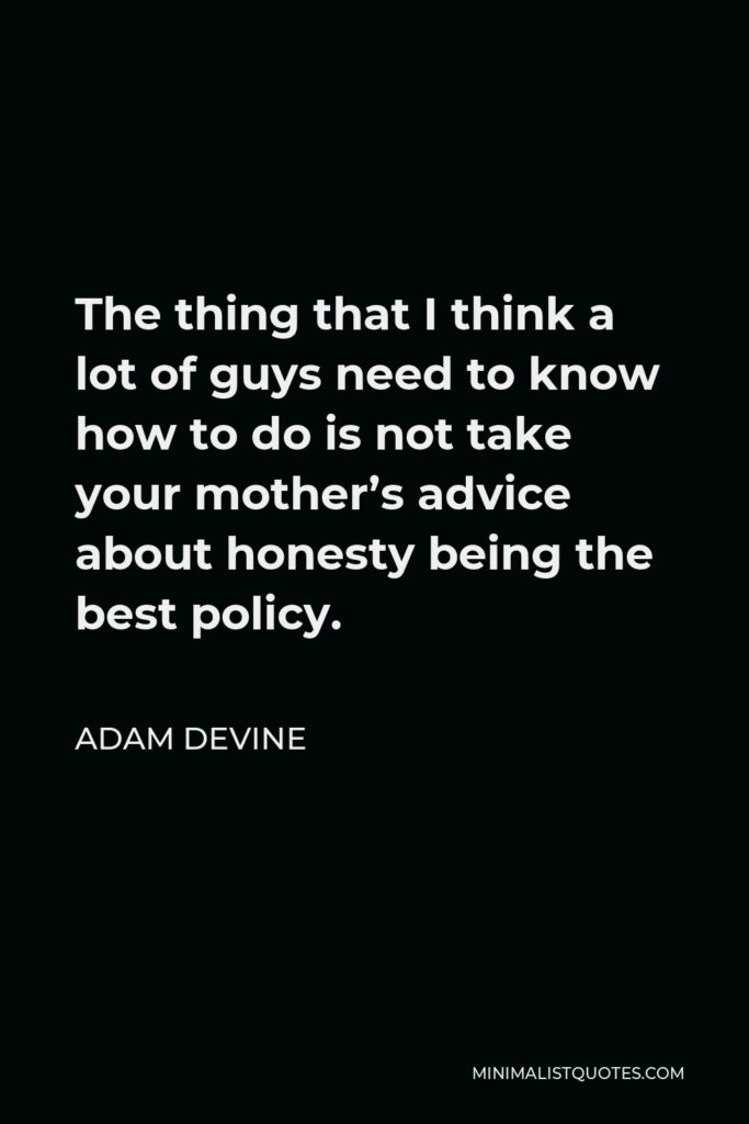 Adam DeVine Quote - The thing that I think a lot of guys need to know how to do is not take your mother’s advice about honesty being the best policy.