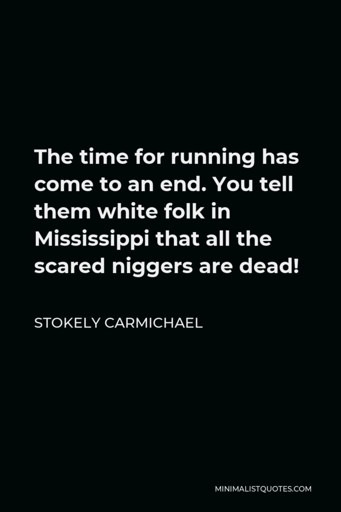 Stokely Carmichael Quote - The time for running has come to an end. You tell them white folk in Mississippi that all the scared niggers are dead!