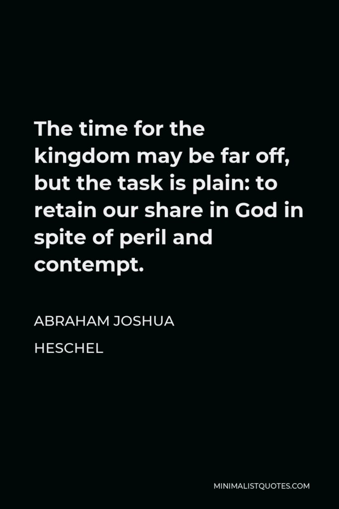 Abraham Joshua Heschel Quote - The time for the kingdom may be far off, but the task is plain: to retain our share in God in spite of peril and contempt.
