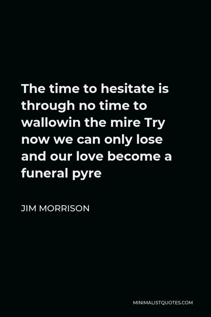 Jim Morrison Quote - The time to hesitate is through no time to wallowin the mire Try now we can only lose and our love become a funeral pyre