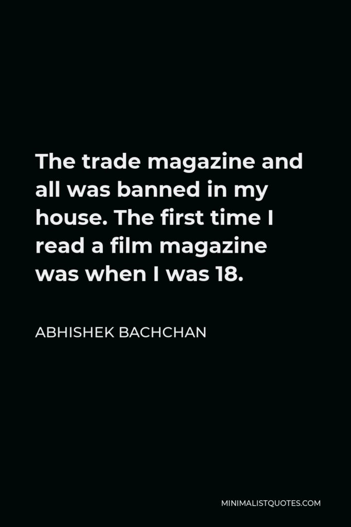 Abhishek Bachchan Quote - The trade magazine and all was banned in my house. The first time I read a film magazine was when I was 18.