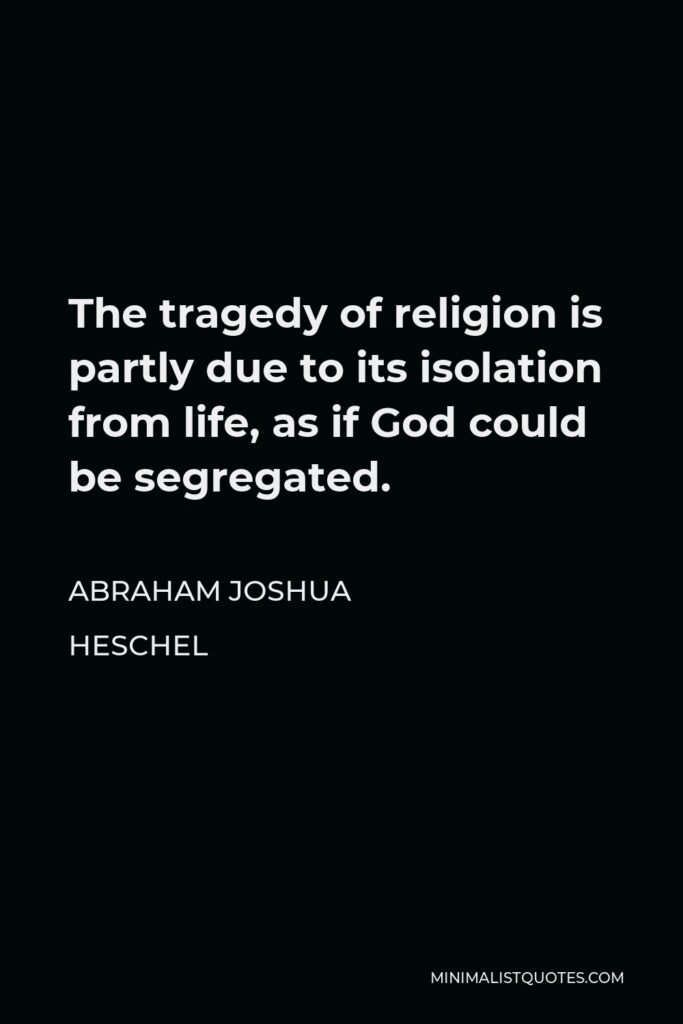 Abraham Joshua Heschel Quote - The tragedy of religion is partly due to its isolation from life, as if God could be segregated.