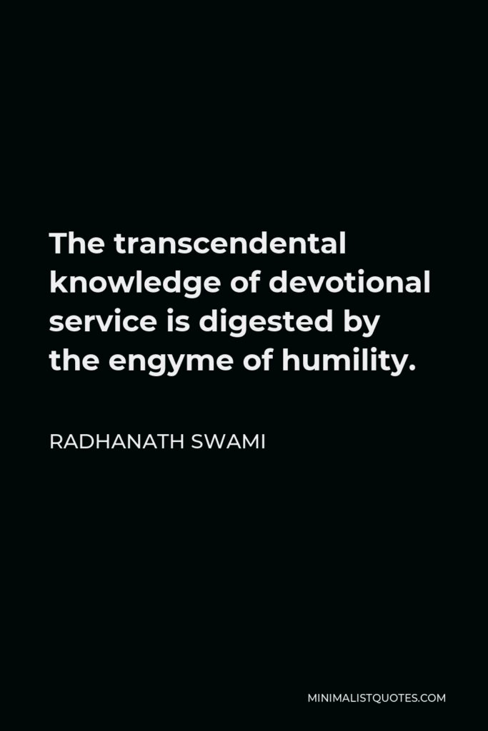 Radhanath Swami Quote - The transcendental knowledge of devotional service is digested by the engyme of humility.