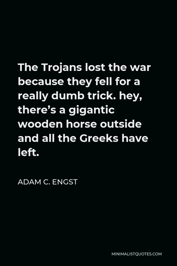 Adam C. Engst Quote - The Trojans lost the war because they fell for a really dumb trick. hey, there’s a gigantic wooden horse outside and all the Greeks have left.