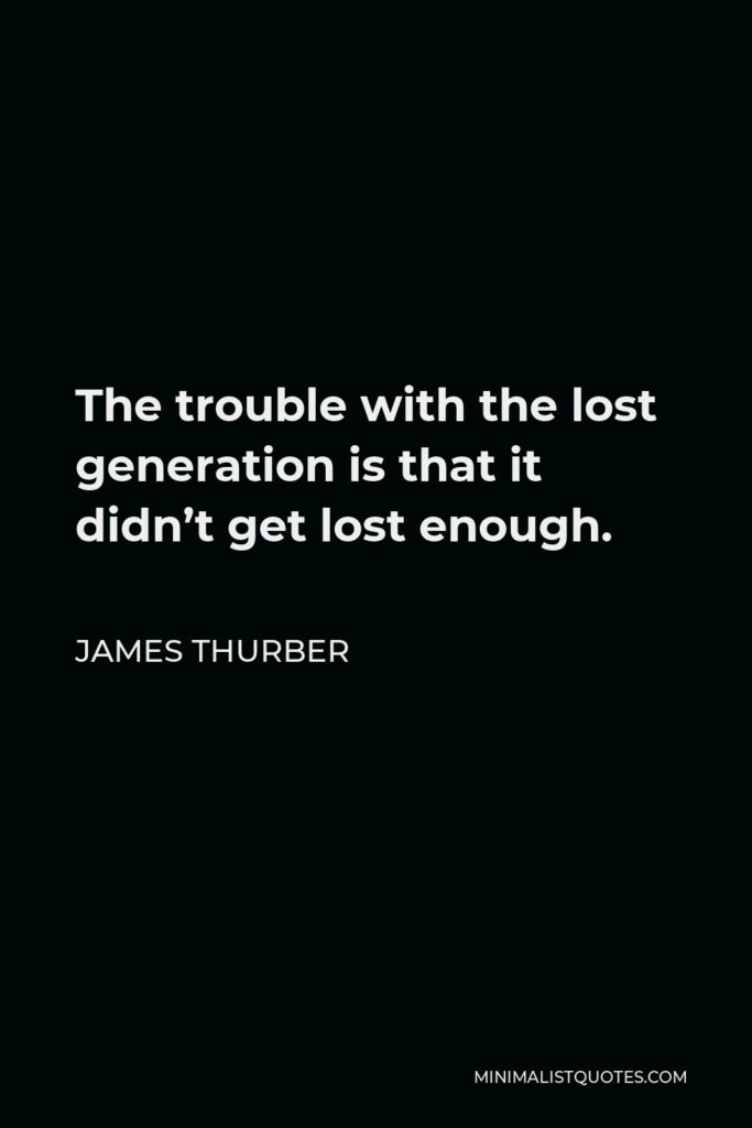 James Thurber Quote - The trouble with the lost generation is that it didn’t get lost enough.