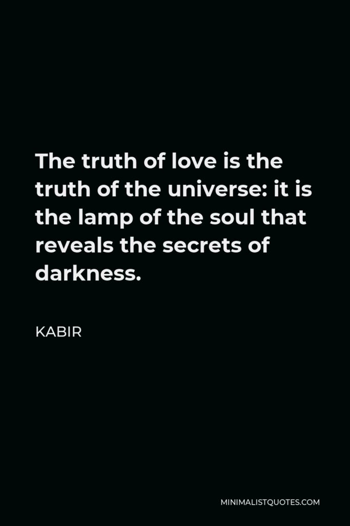 Kabir Quote - The truth of love is the truth of the universe: it is the lamp of the soul that reveals the secrets of darkness.