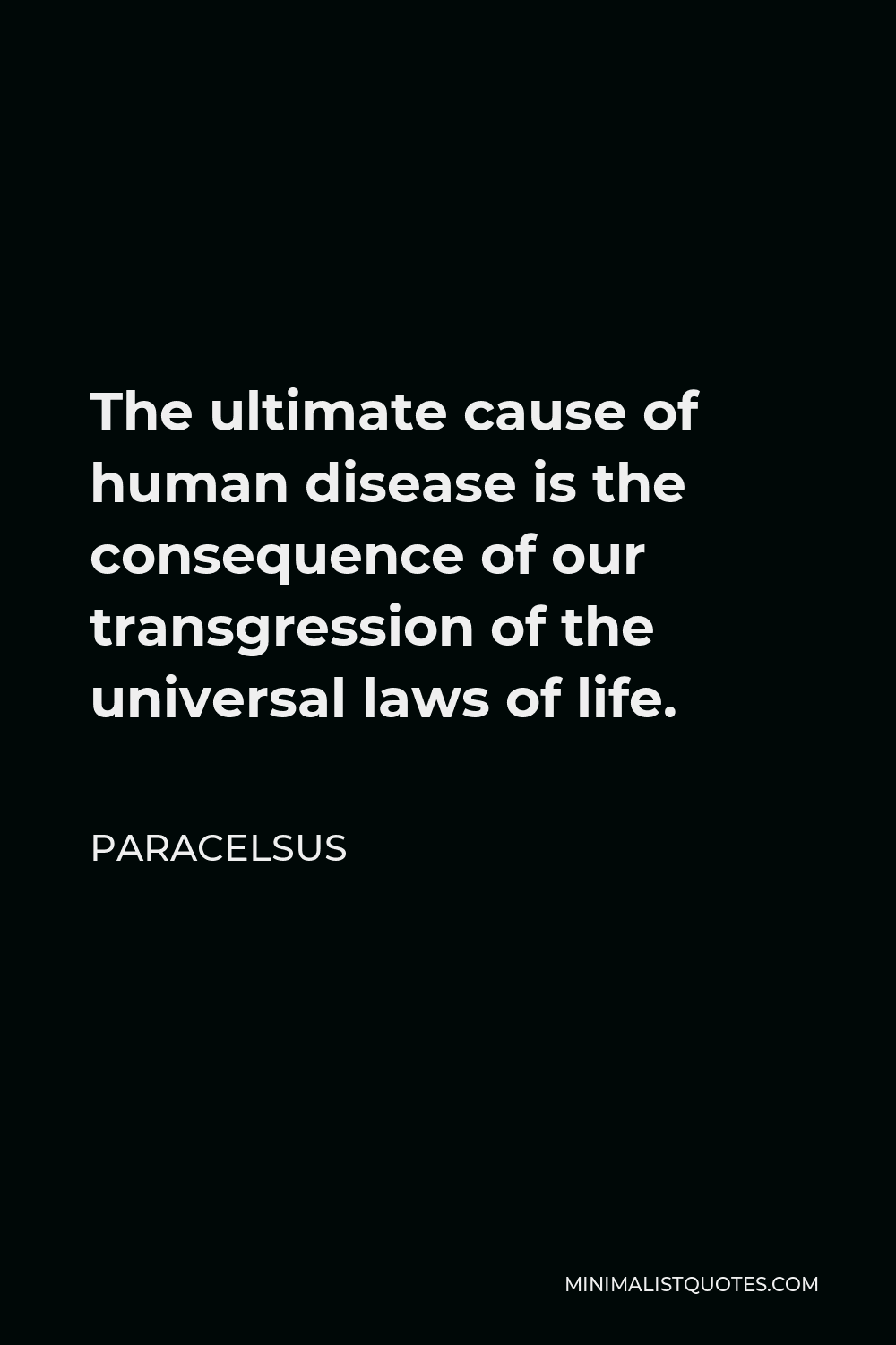 Paracelsus Quote - The ultimate cause of human disease is the consequence of our transgression of the universal laws of life.