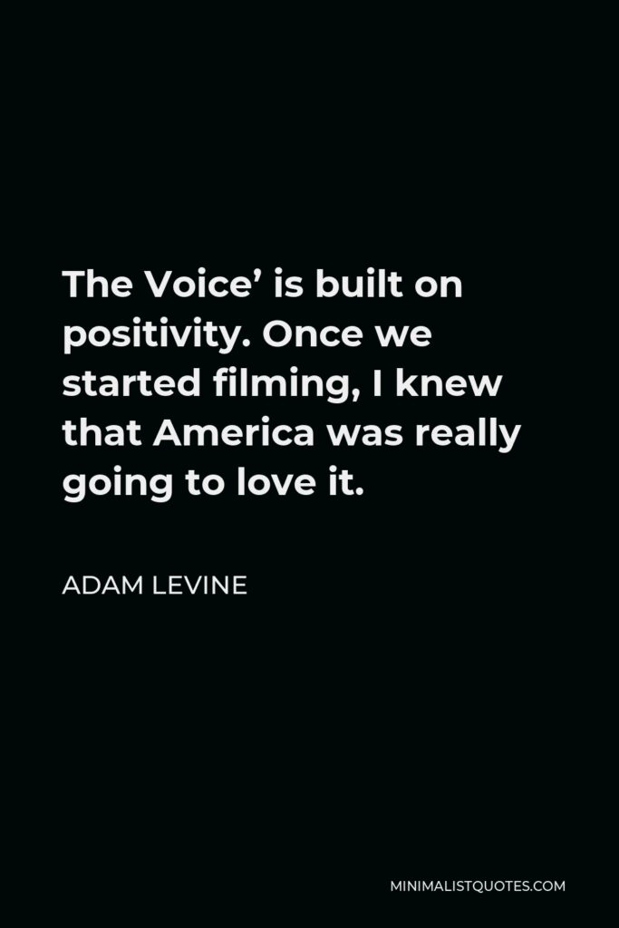 Adam Levine Quote - The Voice’ is built on positivity. Once we started filming, I knew that America was really going to love it.