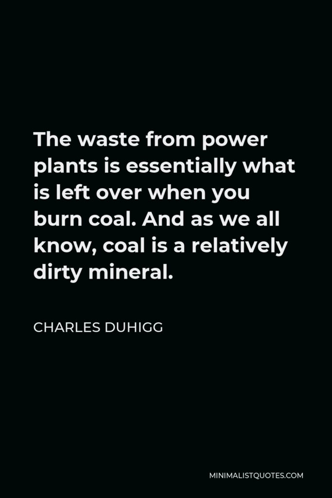 Charles Duhigg Quote - The waste from power plants is essentially what is left over when you burn coal. And as we all know, coal is a relatively dirty mineral.