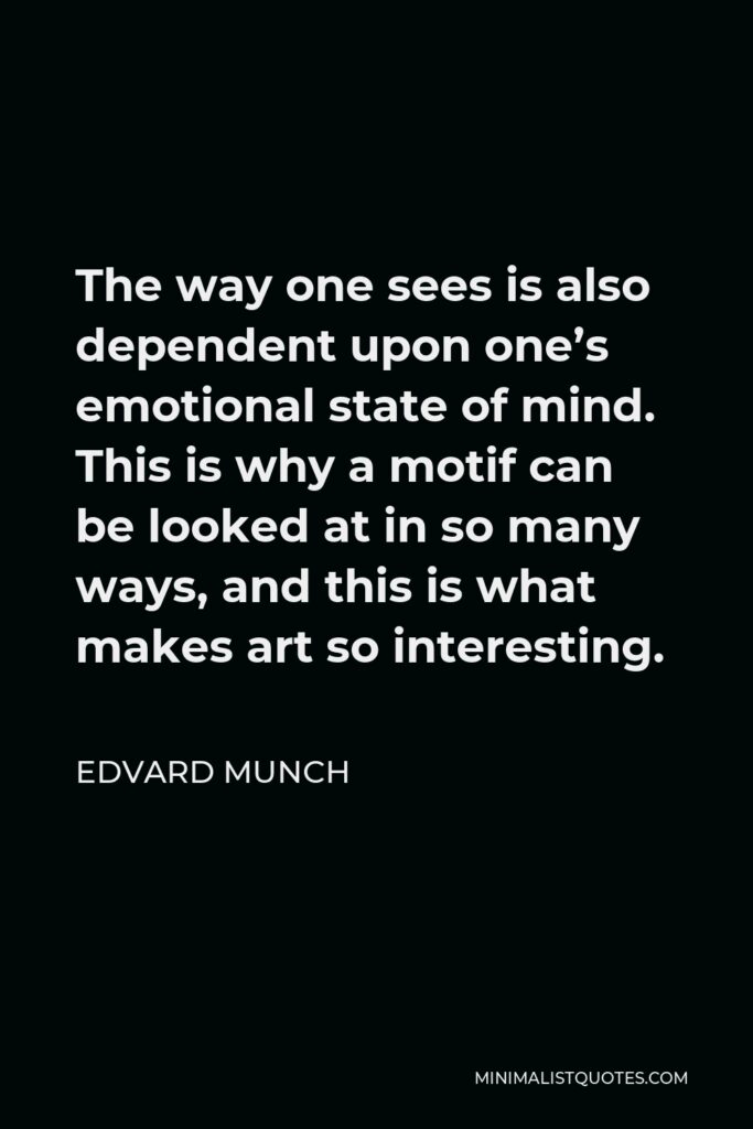 Edvard Munch Quote - The way one sees is also dependent upon one’s emotional state of mind. This is why a motif can be looked at in so many ways, and this is what makes art so interesting.