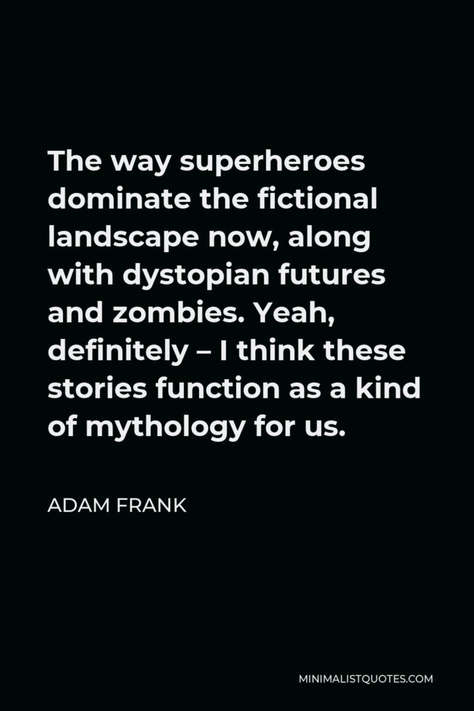 Adam Frank Quote - The way superheroes dominate the fictional landscape now, along with dystopian futures and zombies. Yeah, definitely – I think these stories function as a kind of mythology for us.