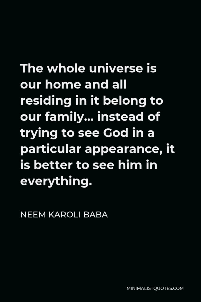Neem Karoli Baba Quote - The whole universe is our home and all residing in it belong to our family… instead of trying to see God in a particular appearance, it is better to see him in everything.